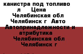 канистра под топливо 50 л.  › Цена ­ 500 - Челябинская обл., Челябинск г. Авто » Автопринадлежности и атрибутика   . Челябинская обл.,Челябинск г.